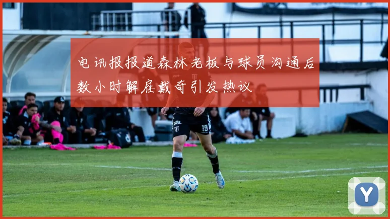 电讯报报道森林老板与球员沟通后数小时解雇戴奇引发热议