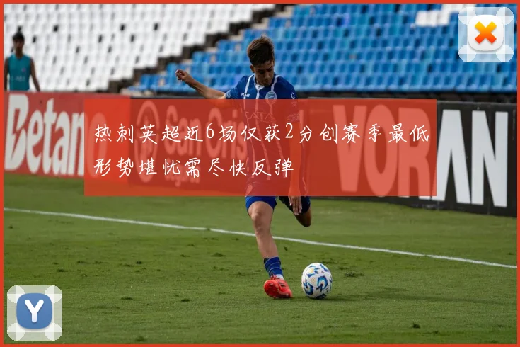 热刺英超近6场仅获2分创赛季最低形势堪忧需尽快反弹