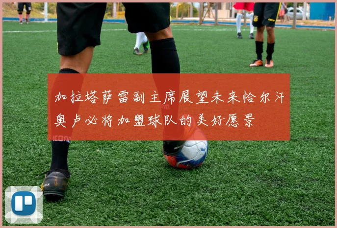 加拉塔萨雷副主席展望未来恰尔汗奥卢必将加盟球队的美好愿景
