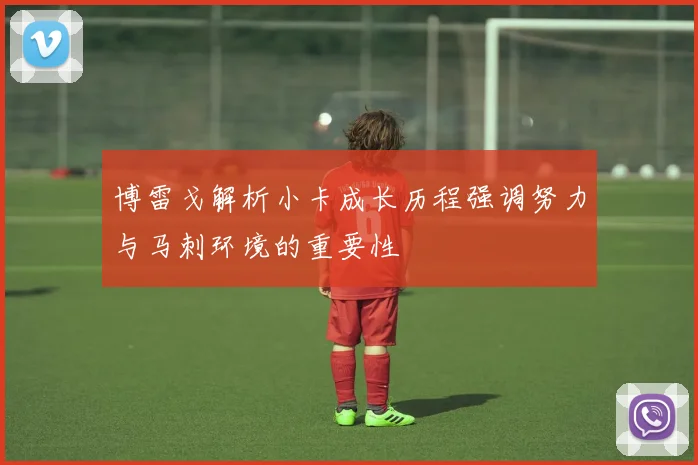 博雷戈解析小卡成长历程强调努力与马刺环境的重要性