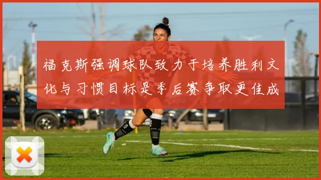 福克斯强调球队致力于培养胜利文化与习惯目标是季后赛争取更佳成绩
