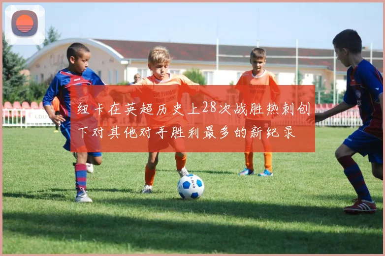 纽卡在英超历史上28次战胜热刺创下对其他对手胜利最多的新纪录