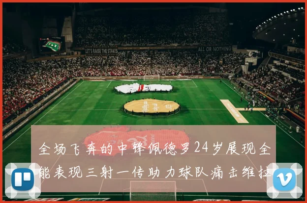 全场飞奔的中锋佩德罗24岁展现全能表现三射一传助力球队痛击维拉