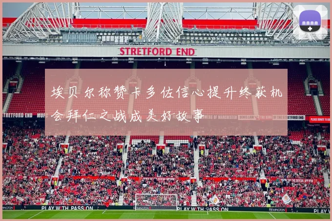 埃贝尔称赞卡多佐信心提升终获机会拜仁之战成美好故事