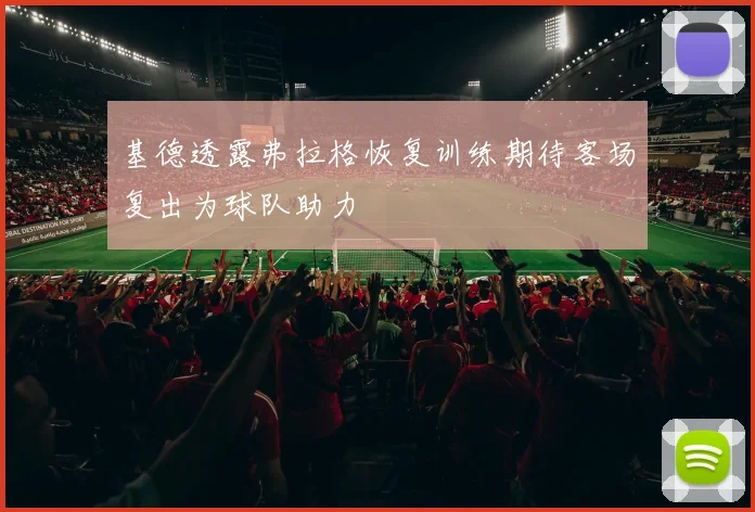 基德透露弗拉格恢复训练期待客场复出为球队助力