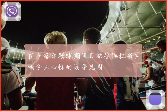 在卡塔尔踢球期间目睹导弹拦截巨响令人心惊的战争见闻