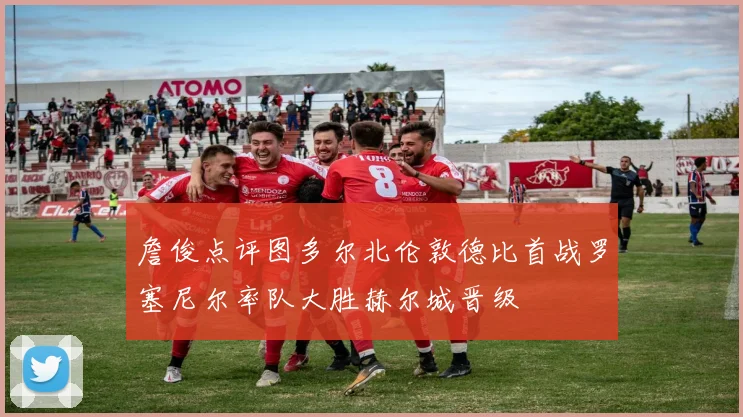 詹俊点评图多尔北伦敦德比首战罗塞尼尔率队大胜赫尔城晋级