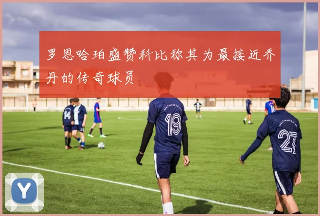 罗恩哈珀盛赞科比称其为最接近乔丹的传奇球员