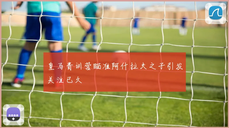 皇马青训营瞄准阿什拉夫之子引发关注已久