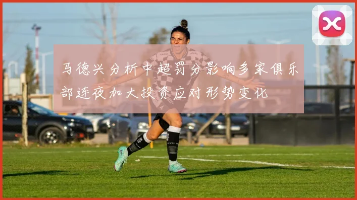 马德兴分析中超罚分影响多家俱乐部连夜加大投资应对形势变化