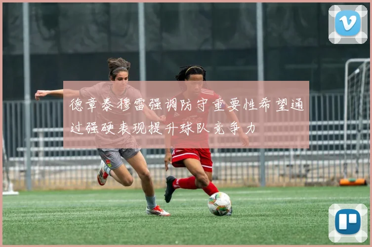 德章泰穆雷强调防守重要性希望通过强硬表现提升球队竞争力