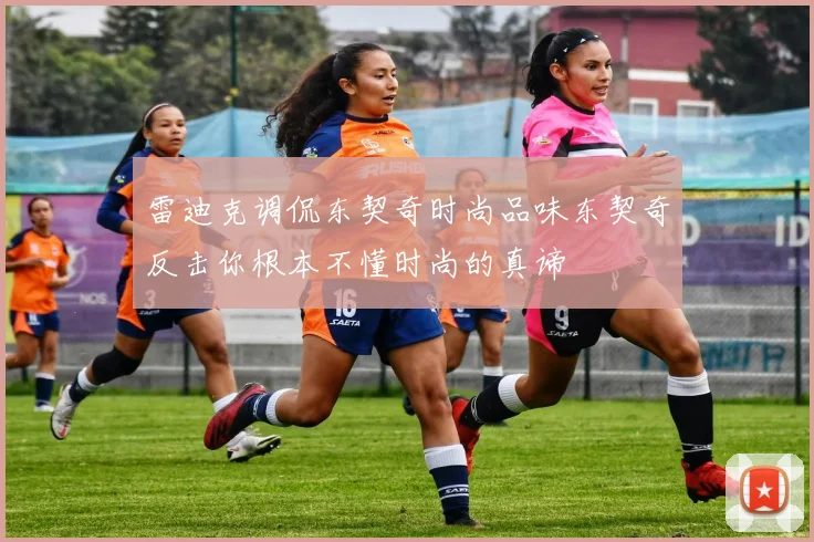 雷迪克调侃东契奇时尚品味东契奇反击你根本不懂时尚的真谛