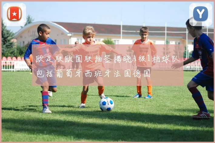 欧足联欧国联抽签揭晓A级1档球队包括葡萄牙西班牙法国德国