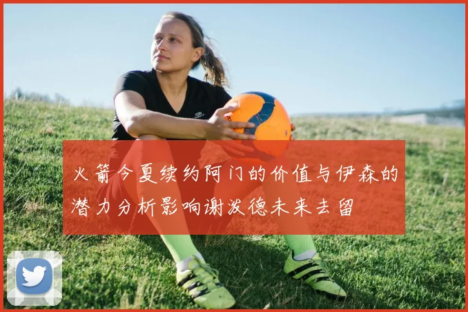 火箭今夏续约阿门的价值与伊森的潜力分析影响谢泼德未来去留