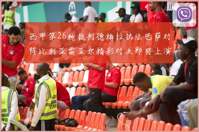西甲第26轮裁判德梅拉执法巴萨对阵比利亚雷亚尔精彩对决即将上演
