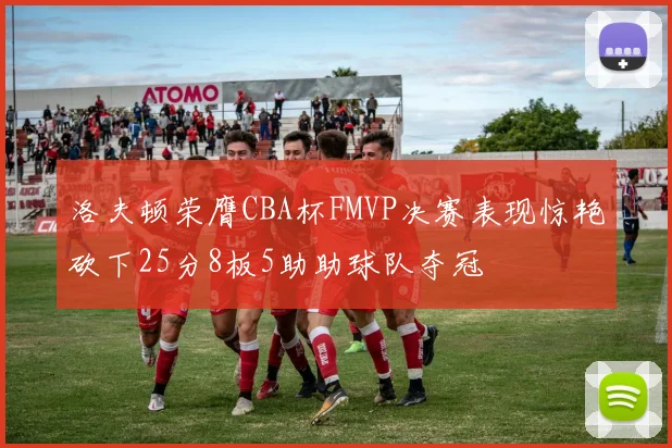 洛夫顿荣膺CBA杯FMVP决赛表现惊艳砍下25分8板5助助球队夺冠