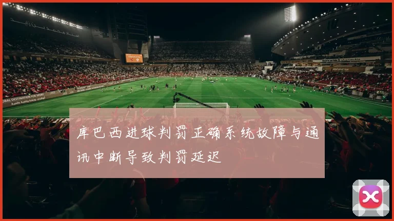 库巴西进球判罚正确系统故障与通讯中断导致判罚延迟
