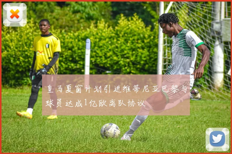 皇马夏窗计划引进维蒂尼亚巴黎与球员达成1亿欧离队协议