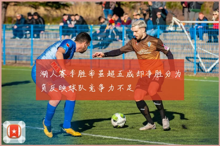 湖人赛季胜率虽超五成却净胜分为负反映球队竞争力不足