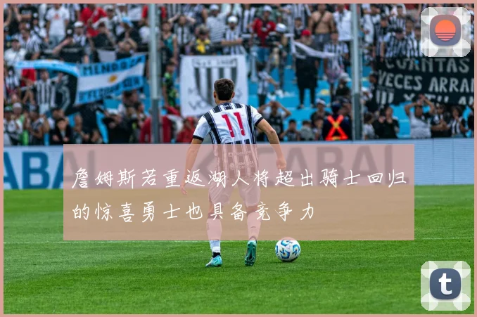 詹姆斯若重返湖人将超出骑士回归的惊喜勇士也具备竞争力