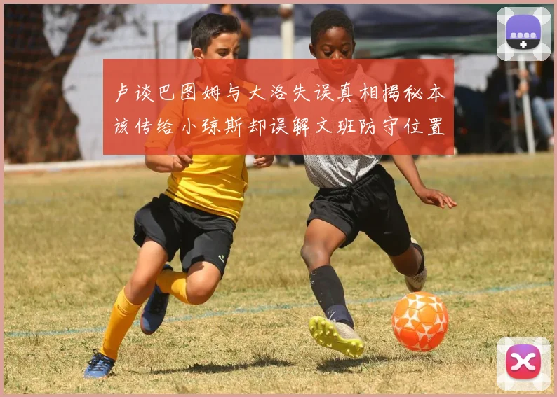 卢谈巴图姆与大洛失误真相揭秘本该传给小琼斯却误解文班防守位置