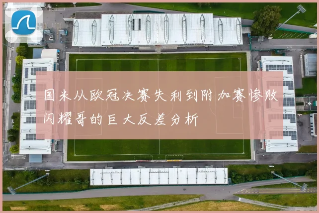 国米从欧冠决赛失利到附加赛惨败闪耀哥的巨大反差分析