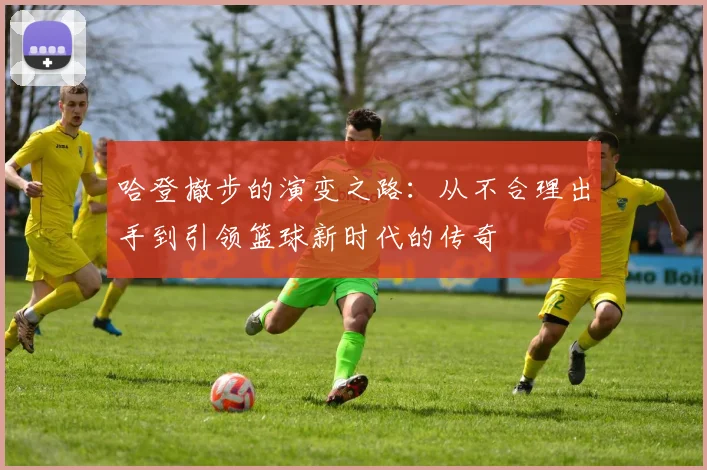 哈登撤步的演变之路：从不合理出手到引领篮球新时代的传奇