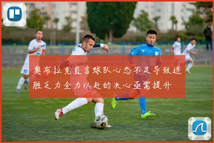 奥布拉克直言球队心态不足导致连胜乏力全力以赴的决心亟需提升