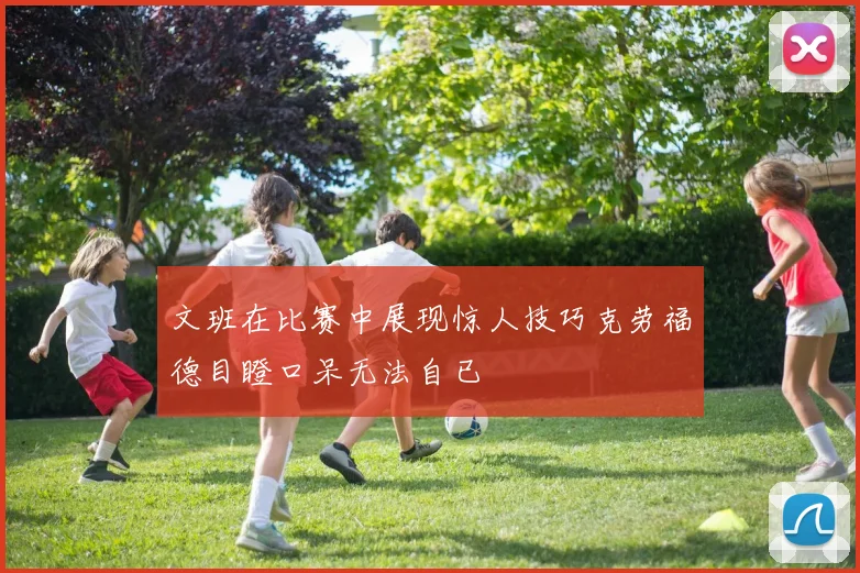 文班在比赛中展现惊人技巧克劳福德目瞪口呆无法自已