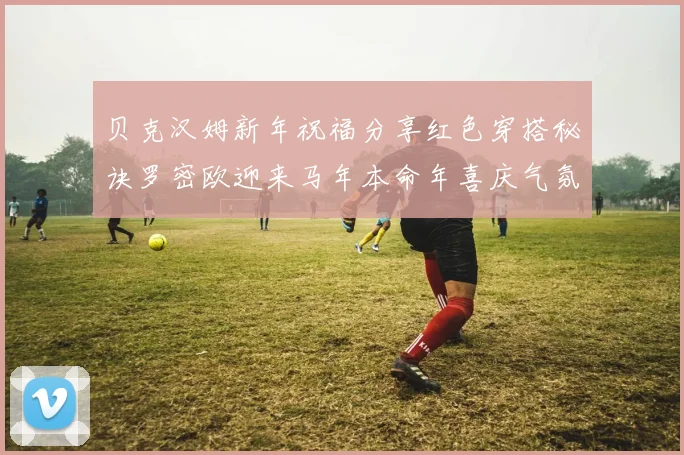 贝克汉姆新年祝福分享红色穿搭秘诀罗密欧迎来马年本命年喜庆气氛
