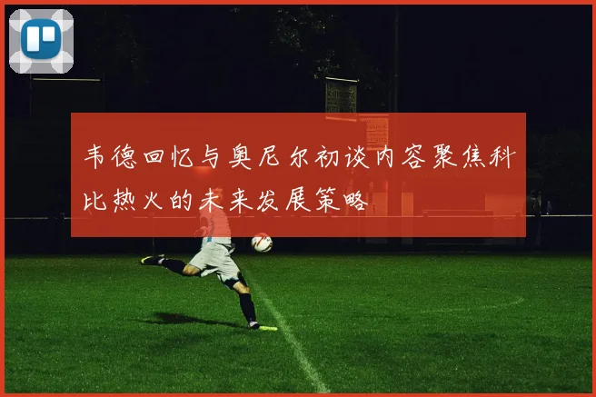 韦德回忆与奥尼尔初谈内容聚焦科比热火的未来发展策略