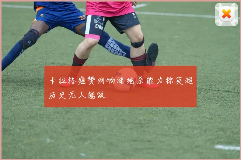 卡拉格盛赞利物浦绝杀能力称英超历史无人能敌