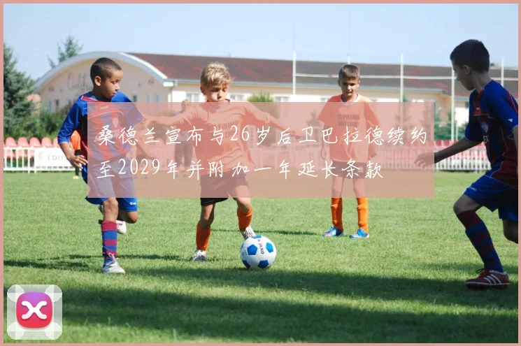 桑德兰宣布与26岁后卫巴拉德续约至2029年并附加一年延长条款