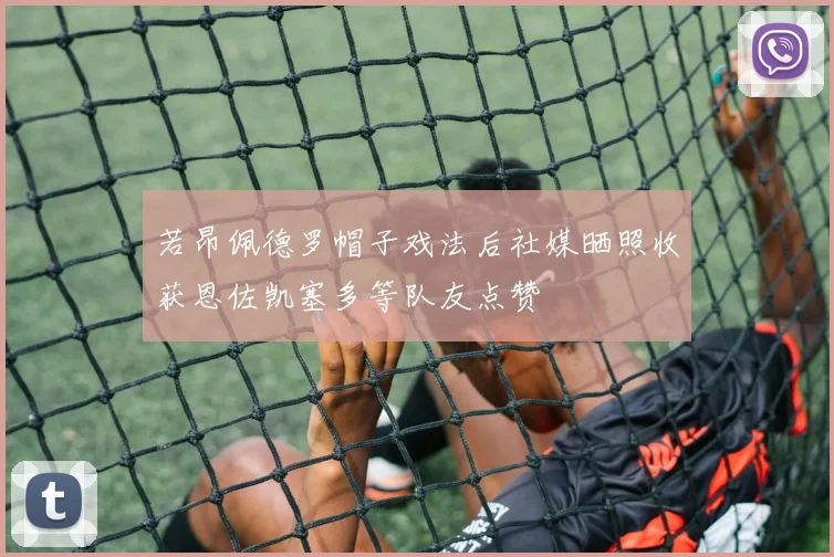 若昂佩德罗帽子戏法后社媒晒照收获恩佐凯塞多等队友点赞