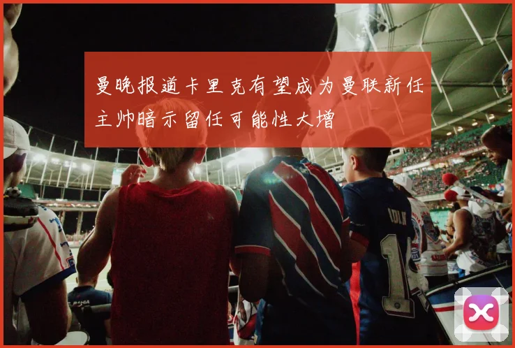 曼晚报道卡里克有望成为曼联新任主帅暗示留任可能性大增