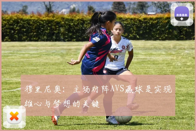 穆里尼奥：主场对阵AVS赢球是实现雄心与梦想的关键