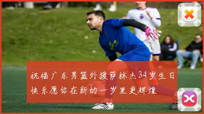 祝福广东男篮外援萨林杰34岁生日快乐愿你在新的一岁里更辉煌