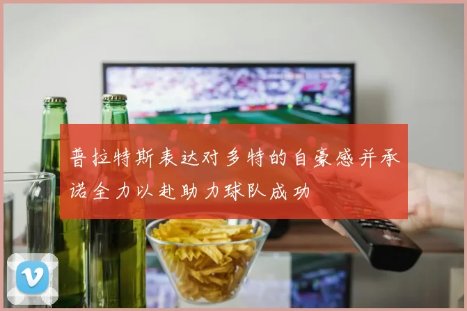 普拉特斯表达对多特的自豪感并承诺全力以赴助力球队成功