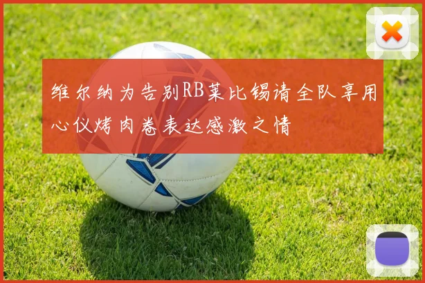 维尔纳为告别RB莱比锡请全队享用心仪烤肉卷表达感激之情